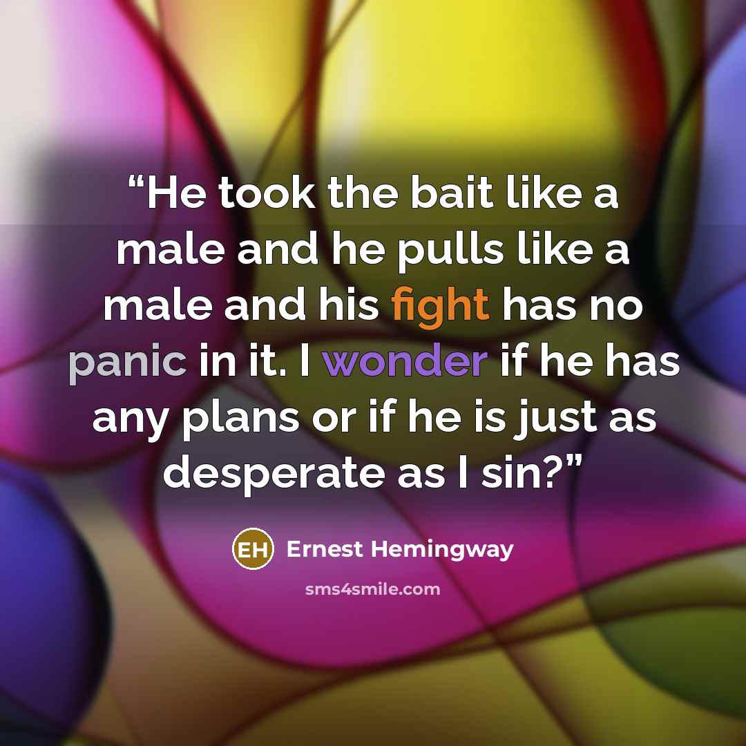 “He took the bait like a male and he pulls like a male and his fight has no panic in it. I wonder if he has any plans or if he is just as desperate as I sin?” quote by Ernest Hemingway