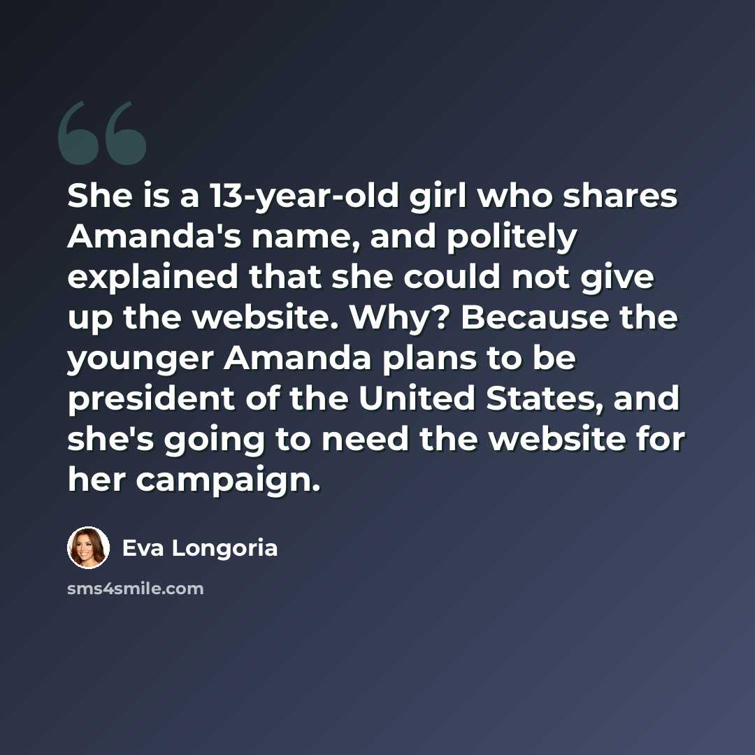 “She is a 13-year-old girl who shares Amanda's name, and politely explained that she could not give up the website. Why? Because the younger Amanda plans to be president of the United States, and she's going to need the website for her campaign.” quote by Eva Longoria
