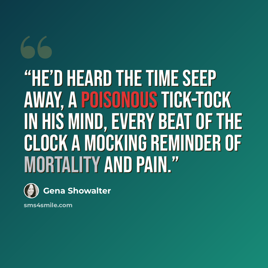 “He’d heard the time seep away, a poisonous tick-tock in his mind, every beat of the clock a mocking reminder of mortality and pain.” quote by Gena Showalter