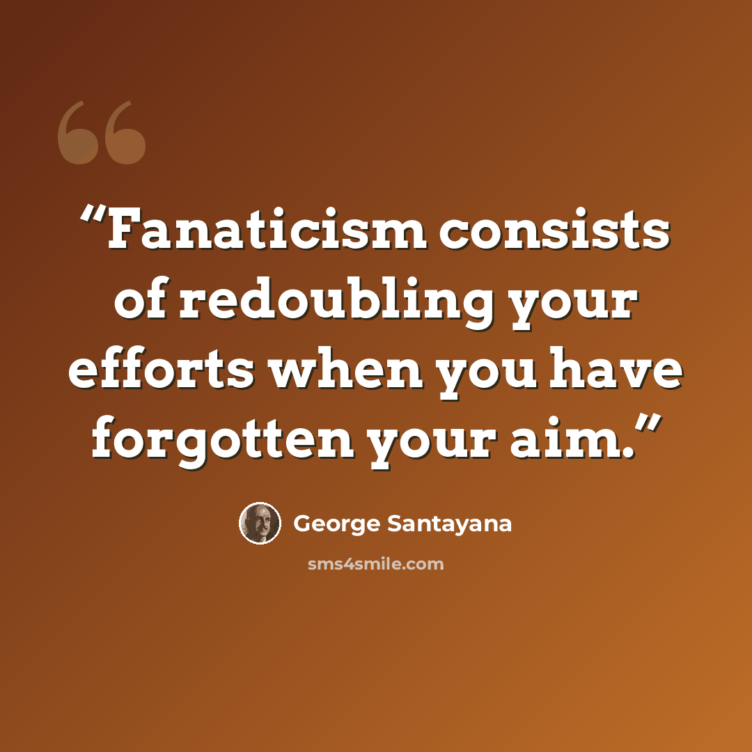 “Fanaticism consists of redoubling your efforts when you have forgotten your aim.” quote by George Santayana