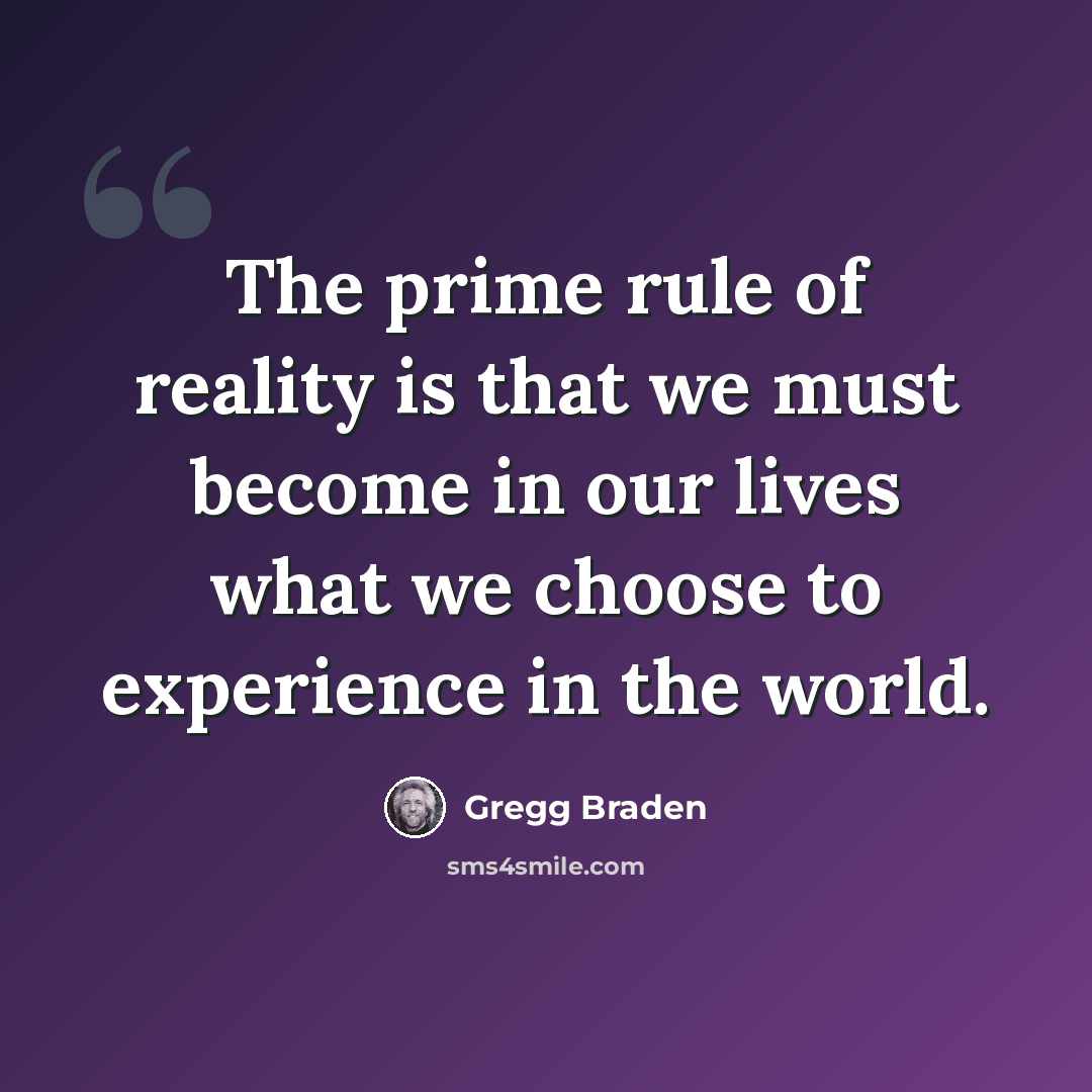 “The prime rule of reality is that we must become in our lives what we choose to experience in the world.” quote by Gregg Braden