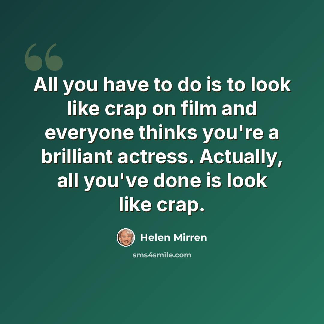 “All you have to do is to look like crap on film and everyone thinks you're a brilliant actress. Actually, all you've done is look like crap.” quote by Helen Mirren