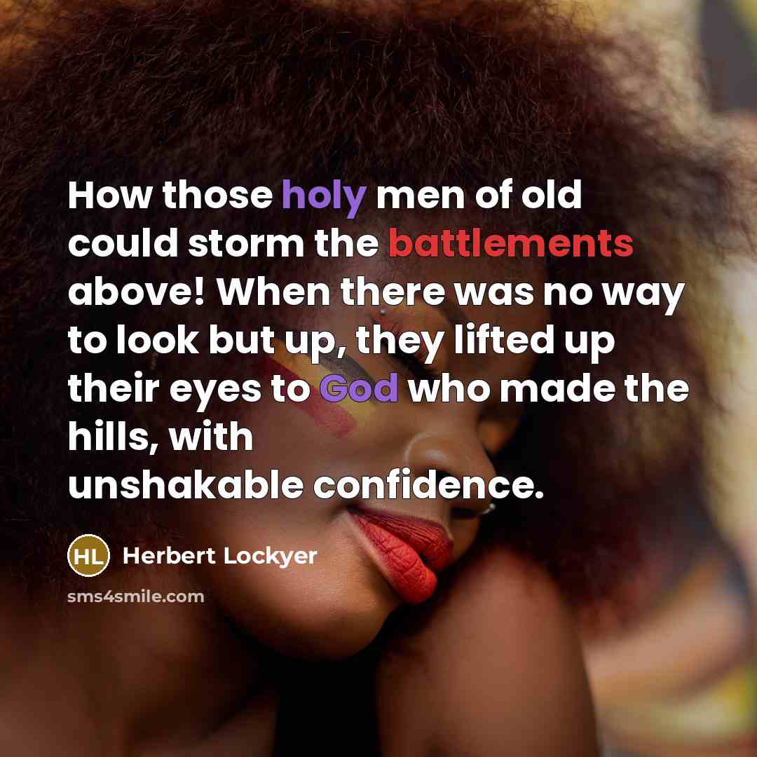 “How those holy men of old could storm the battlements above! When there was no way to look but up, they lifted up their eyes to God who made the hills, with unshakable confidence.” quote by Herbert Lockyer