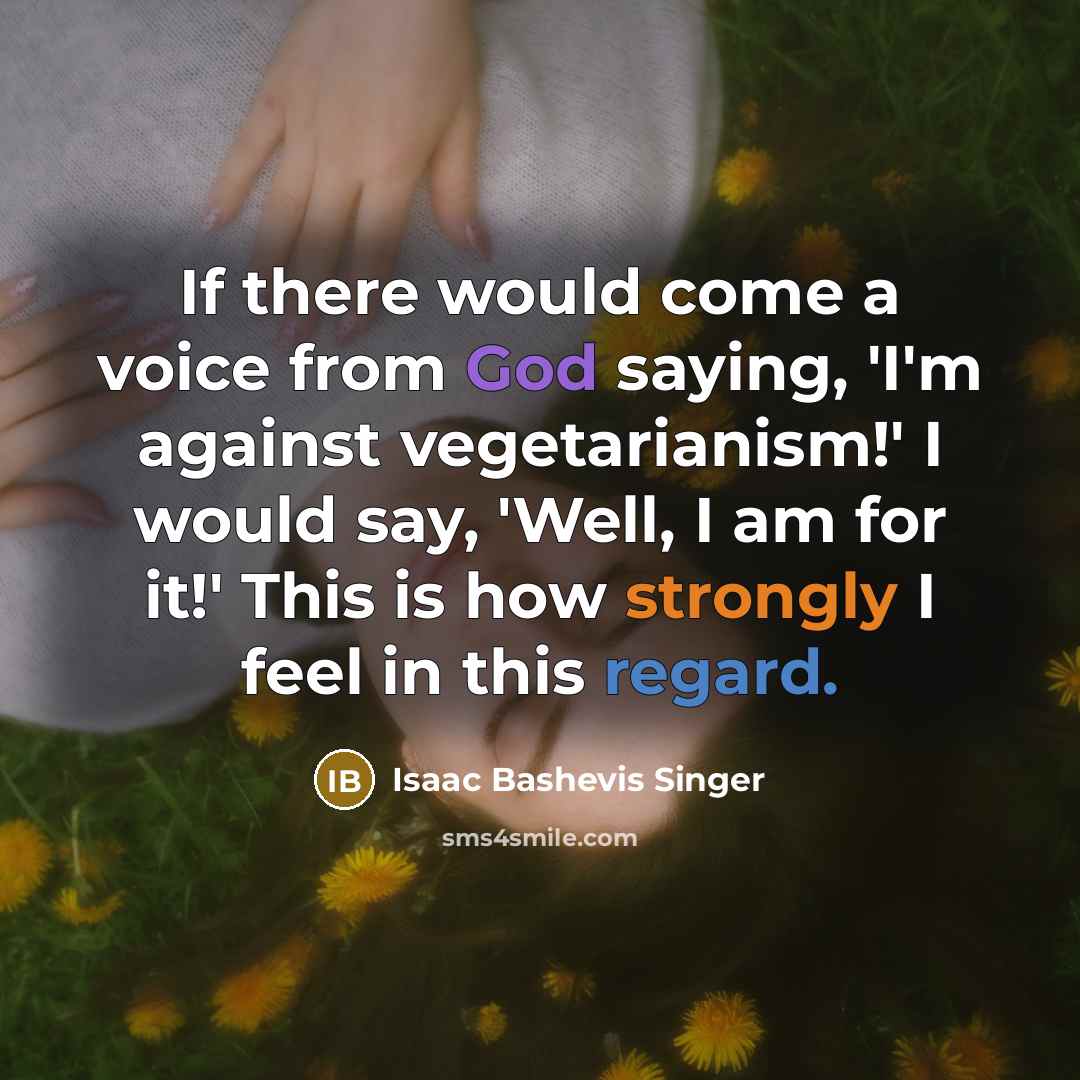 “If there would come a voice from God saying, 'I'm against vegetarianism!' I would say, 'Well, I am for it!' This is how strongly I feel in this regard.” quote by Isaac Bashevis Singer