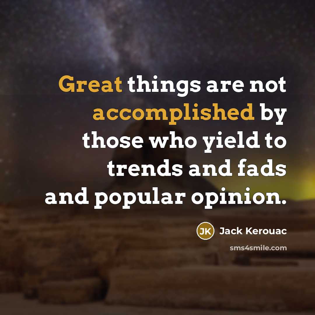 “Great things are not accomplished by those who yield to trends and fads and popular opinion.” quote by Jack Kerouac