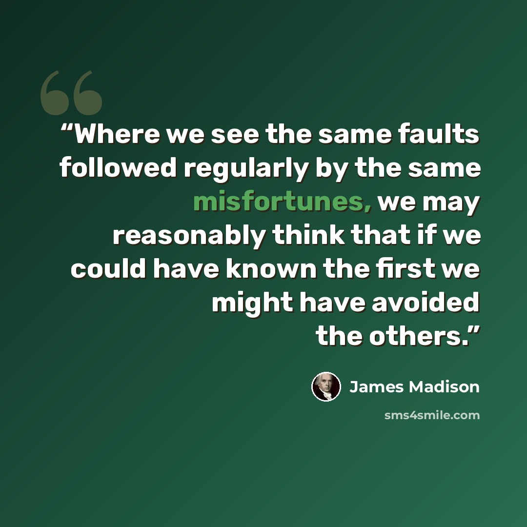 “Where we see the same faults followed regularly by the same misfortunes, we may reasonably think that if we could have known the first we might have avoided the others.” quote by James Madison