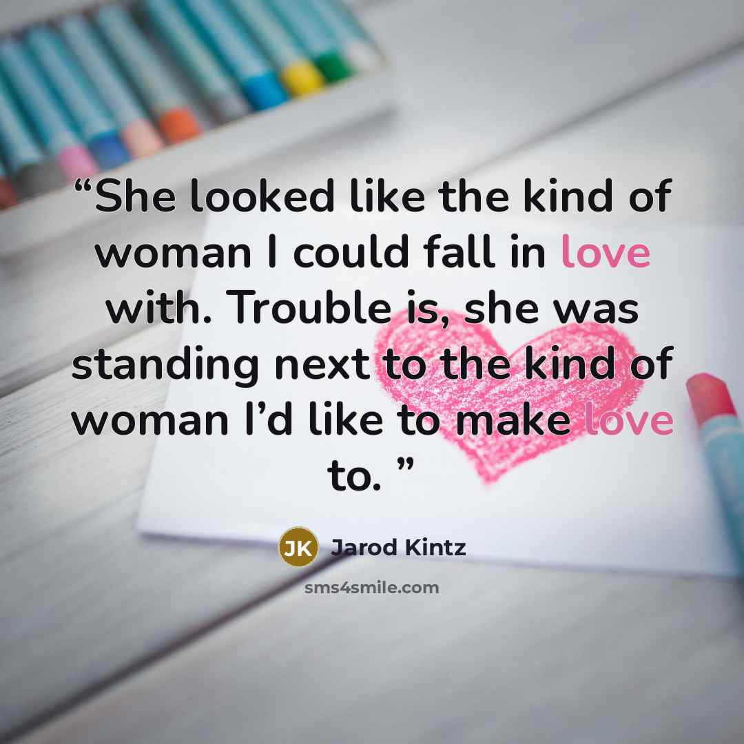 “She looked like the kind of woman I could fall in love with. Trouble is, she was standing next to the kind of woman I’d like to make love to.” quote by Jarod Kintz