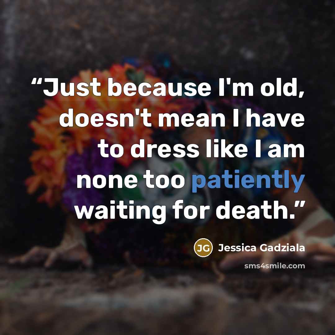 “Just because I'm old, doesn't mean I have to dress like I am none too patiently waiting for death.” quote by Jessica Gadziala