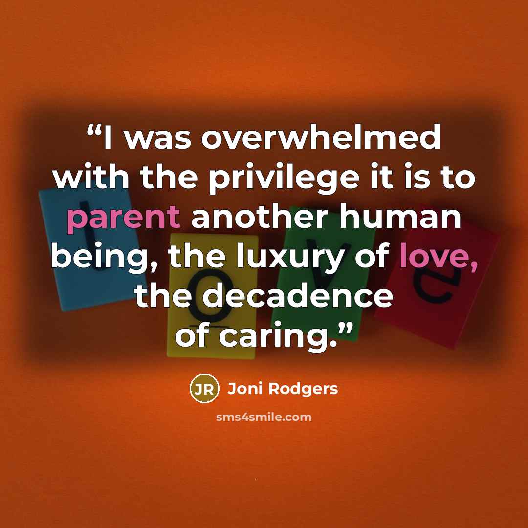 “I was overwhelmed with the privilege it is to parent another human being, the luxury of love, the decadence of caring.” quote by Joni Rodgers