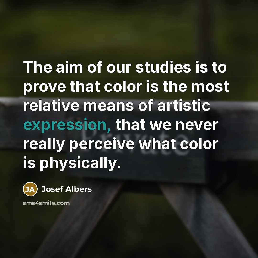 “The aim of our studies is to prove that color is the most relative means of artistic expression, that we never really perceive what color is physically.” quote by Josef Albers