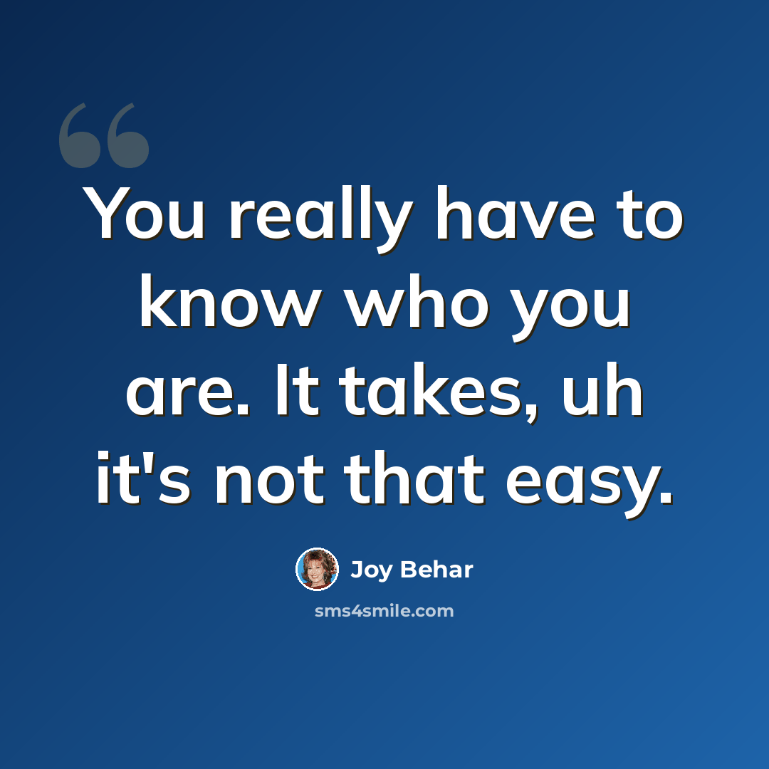 “You really have to know who you are. It takes, uh it's not that easy.” quote by Joy Behar