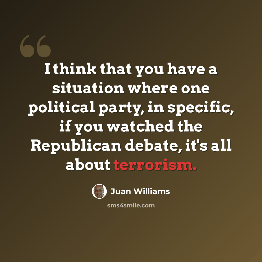 “I think that you have a situation where one political party, in specific, if you watched the Republican debate, it's all about terrorism.” quote by Juan Williams