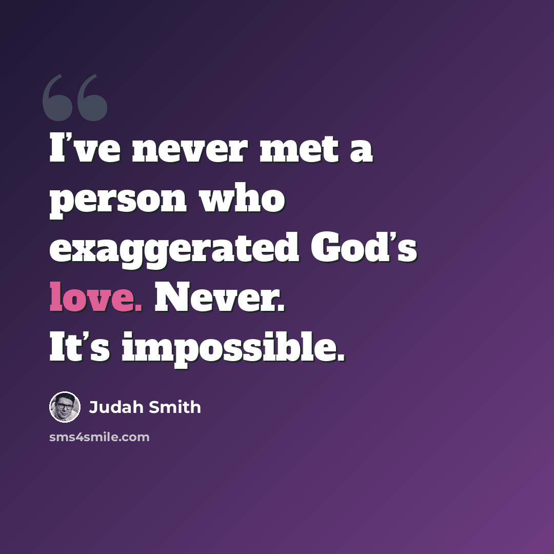 “I’ve never met a person who exaggerated God’s love. Never. It’s impossible.” quote by Judah Smith