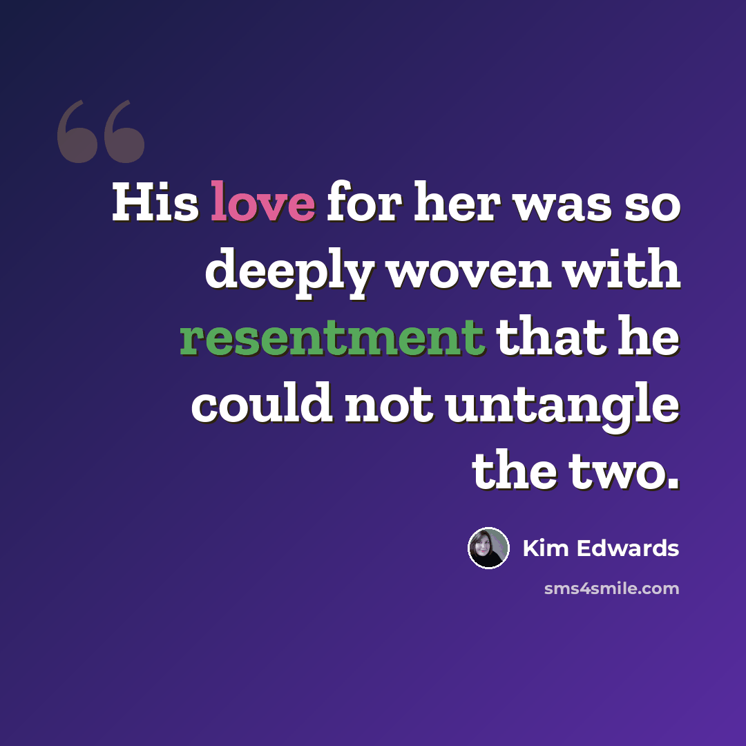 “His love for her was so deeply woven with resentment that he could not untangle the two.” quote by Kim Edwards