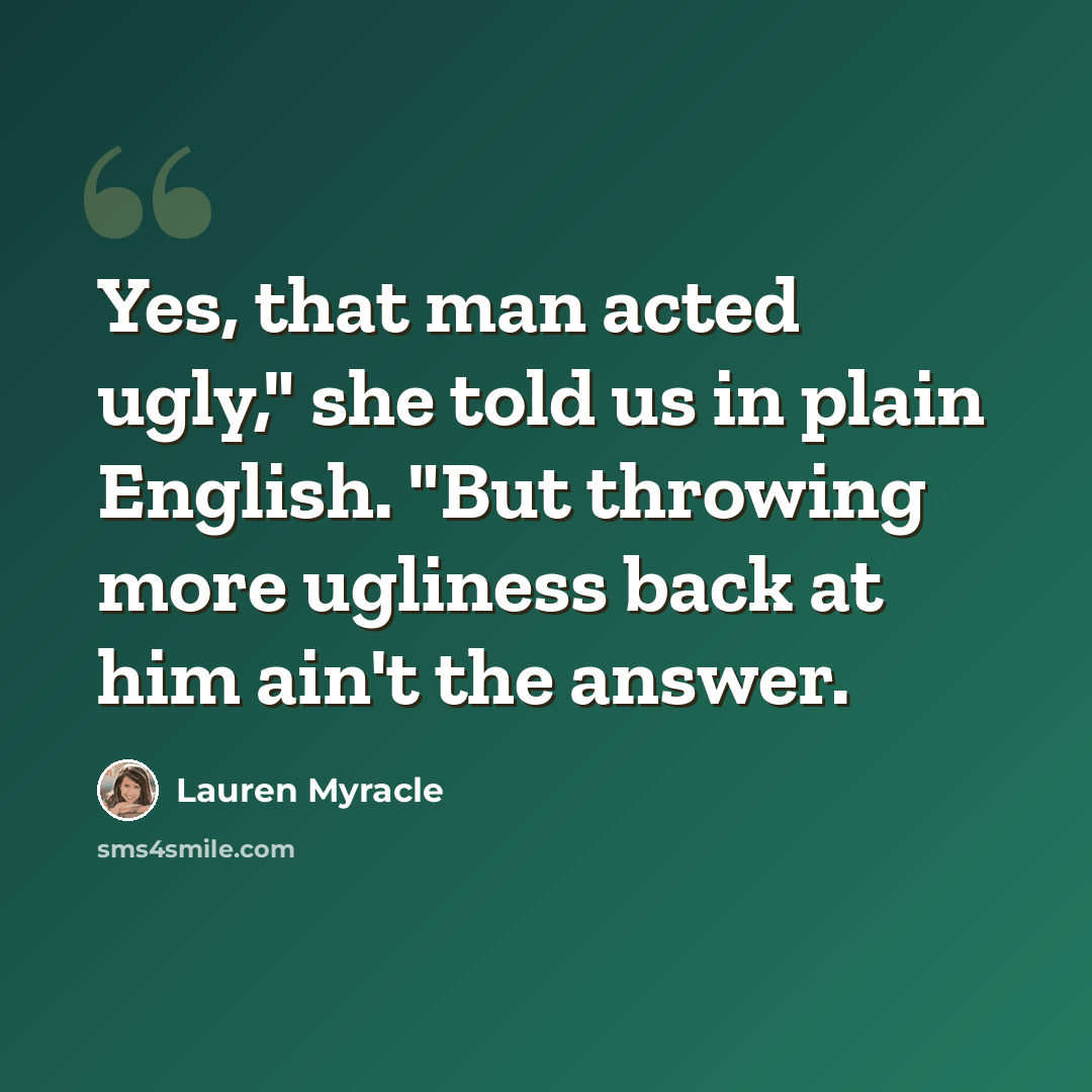 “Yes, that man acted ugly," she told us in plain English. "But throwing more ugliness back at him ain't the answer.” quote by Lauren Myracle