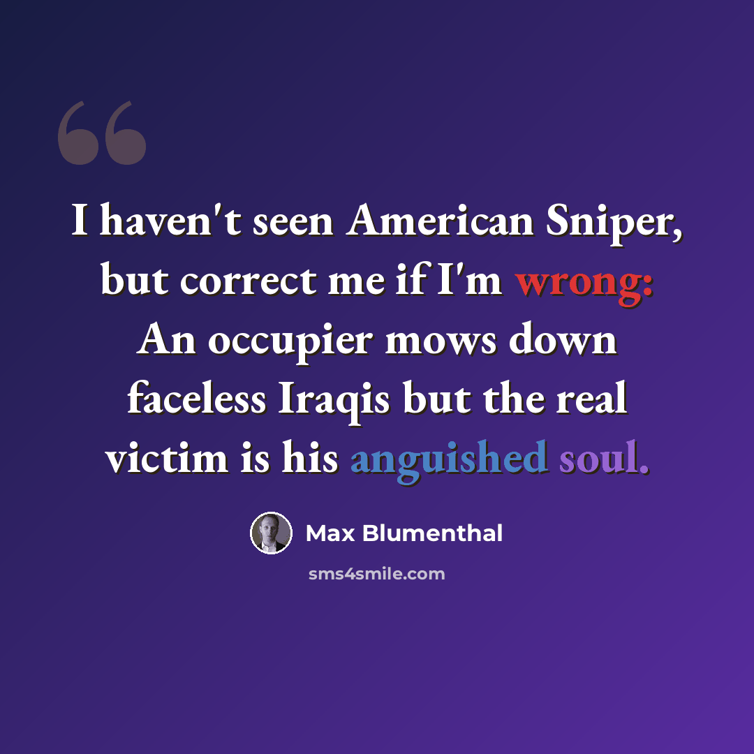 “I haven't seen American Sniper, but correct me if I'm wrong: An occupier mows down faceless Iraqis but the real victim is his anguished soul.” quote by Max Blumenthal