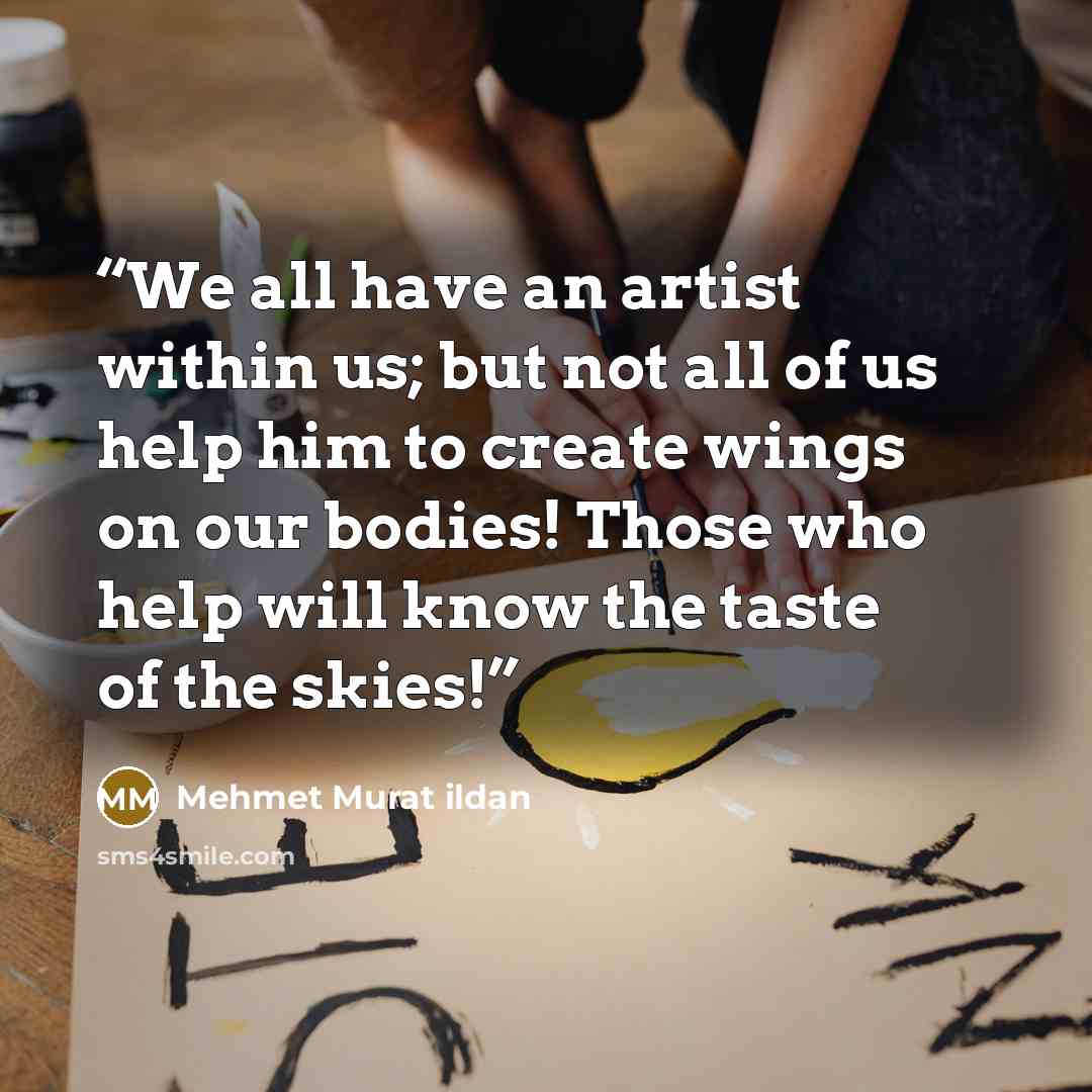 “We all have an artist within us; but not all of us help him to create wings on our bodies! Those who help will know the taste of the skies!” quote by Mehmet Murat ildan