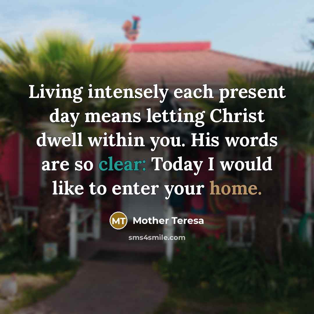 “Living intensely each present day means letting Christ dwell within you. His words are so clear: Today I would like to enter your home.” quote by Mother Teresa