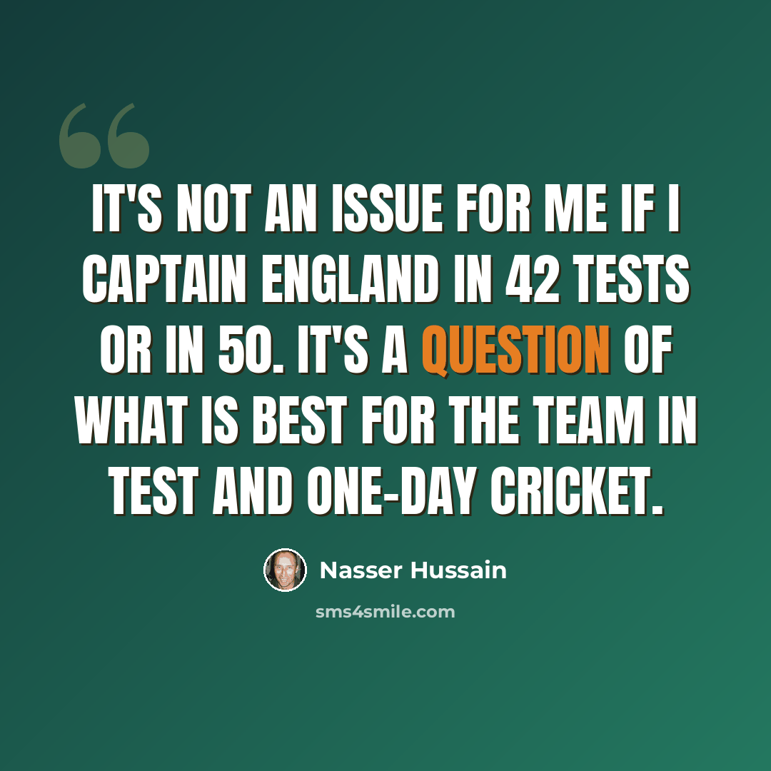 “It's not an issue for me if I captain England in 42 Tests or in 50. It's a question of what is best for the team in Test and one-day cricket.” quote by Nasser Hussain