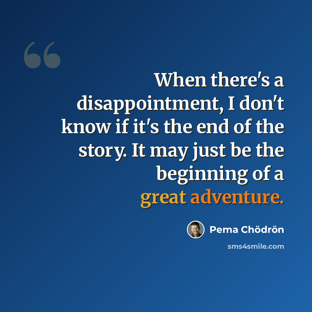 “When there's a disappointment, I don't know if it's the end of the story. It may just be the beginning of a great adventure.” quote by Pema Chodron