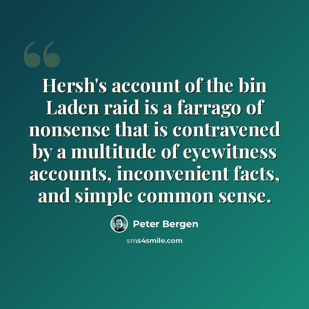 “Hersh's account of the bin Laden raid is a farrago of nonsense that is contravened by a multitude of eyewitness accounts, inconvenient facts, and simple common sense.” quote by Peter Bergen