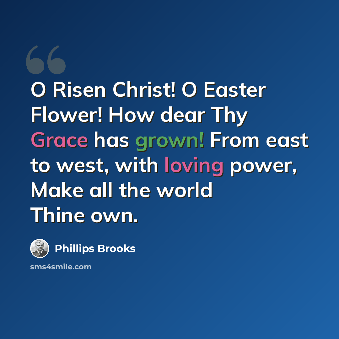 “O Risen Christ! O Easter Flower! How dear Thy Grace has grown! From east to west, with loving power, Make all the world Thine own.” quote by Phillips Brooks