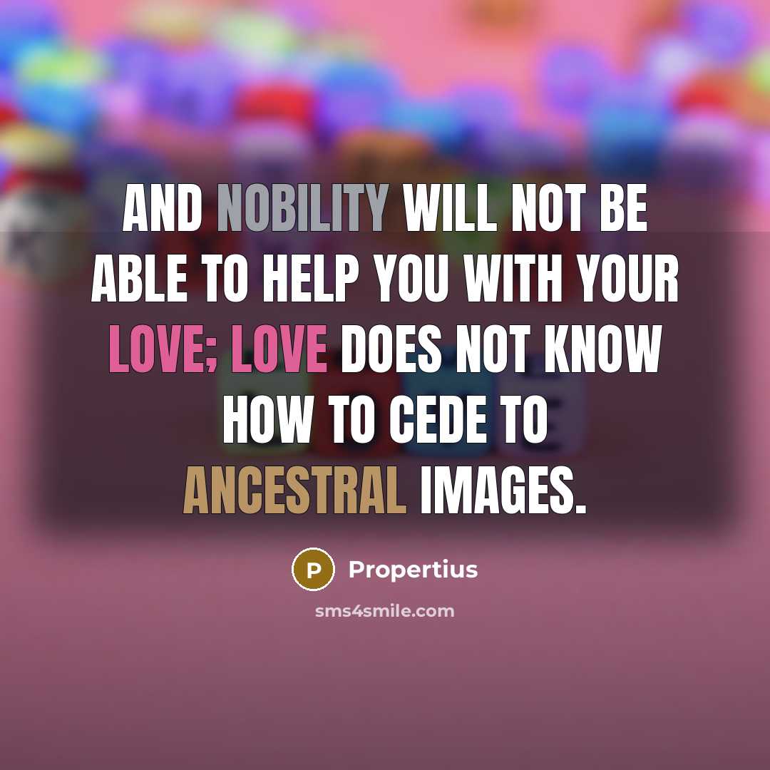 “And nobility will not be able to help you with your love; Love does not know how to cede to ancestral images.” quote by Propertius