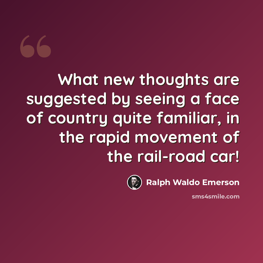 “What new thoughts are suggested by seeing a face of country quite familiar, in the rapid movement of the rail-road car!” quote by Ralph Waldo Emerson