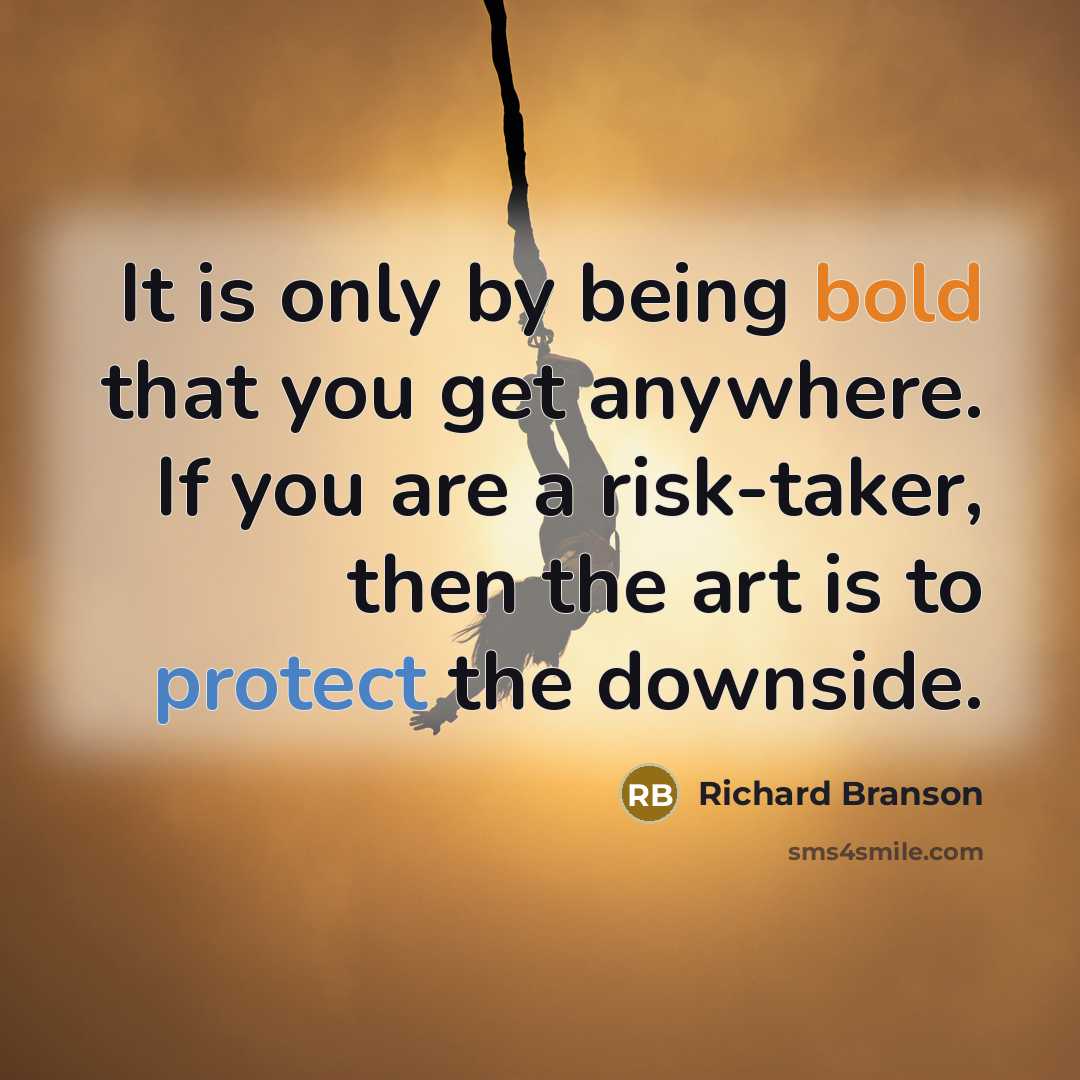 “It is only by being bold that you get anywhere. If you are a risk-taker, then the art is to protect the downside.” quote by Richard Branson