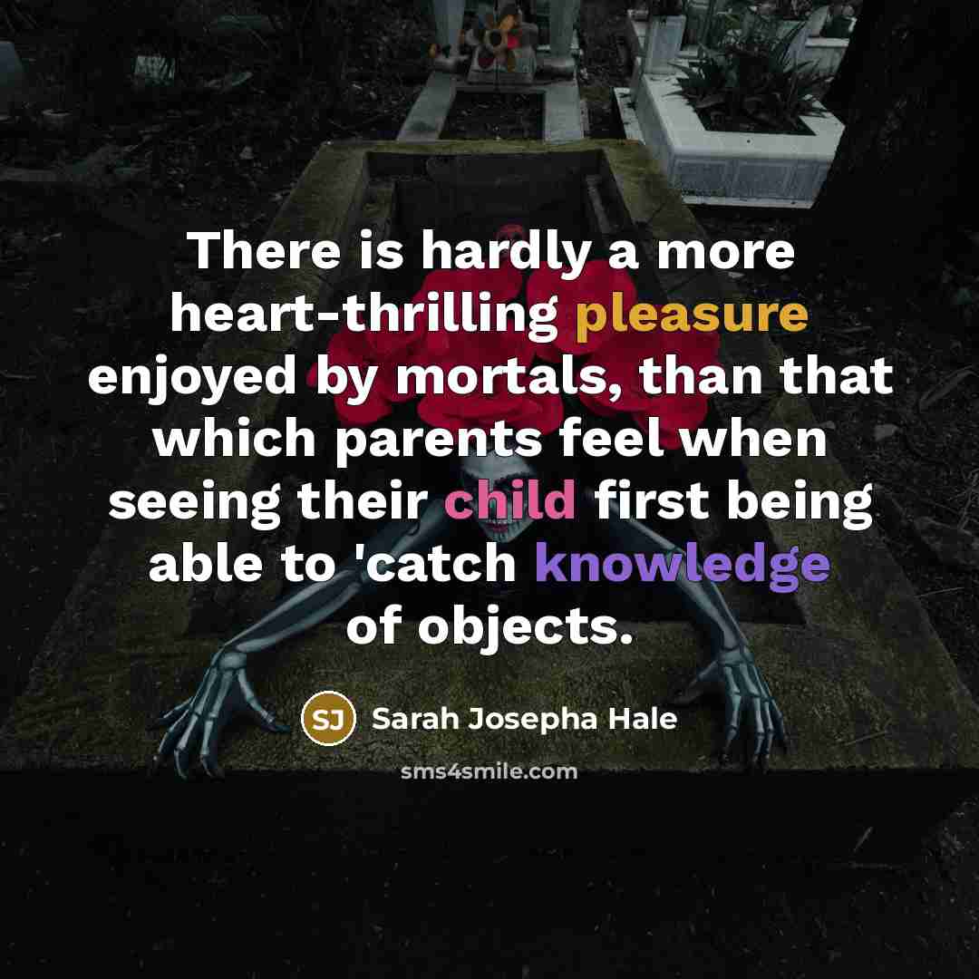 “There is hardly a more heart-thrilling pleasure enjoyed by mortals, than that which parents feel when seeing their child first being able to 'catch knowledge of objects.” quote by Sarah Josepha Hale