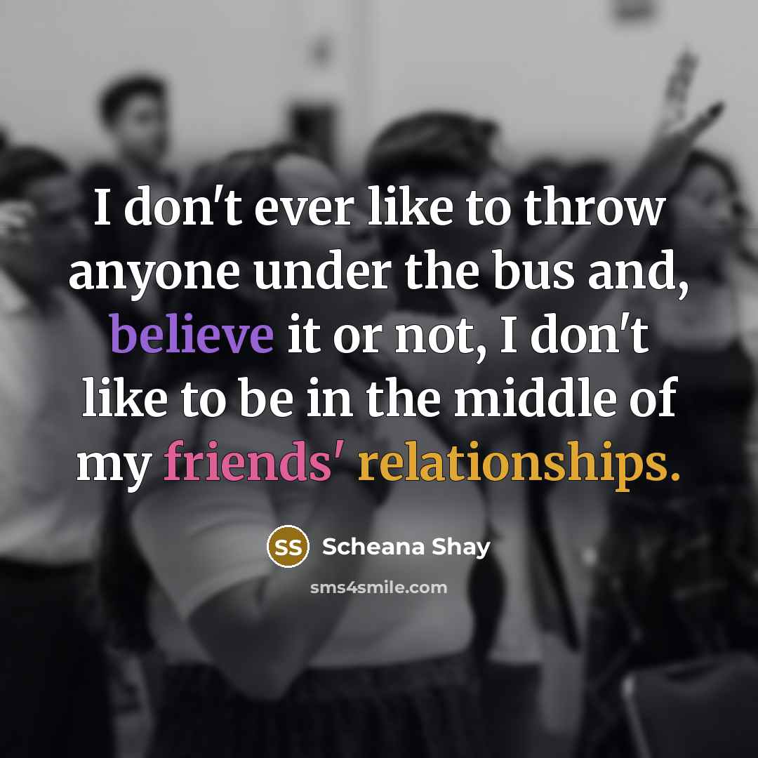 “I don't ever like to throw anyone under the bus and, believe it or not, I don't like to be in the middle of my friends' relationships.” quote by Scheana Shay