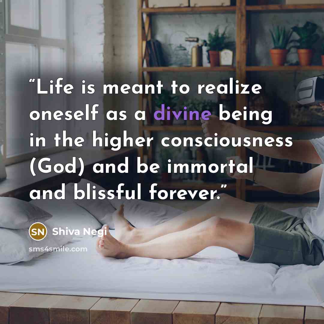 “Life is meant to realize oneself as a divine being in the higher consciousness (God) and be immortal and blissful forever.” quote by Shiva Negi