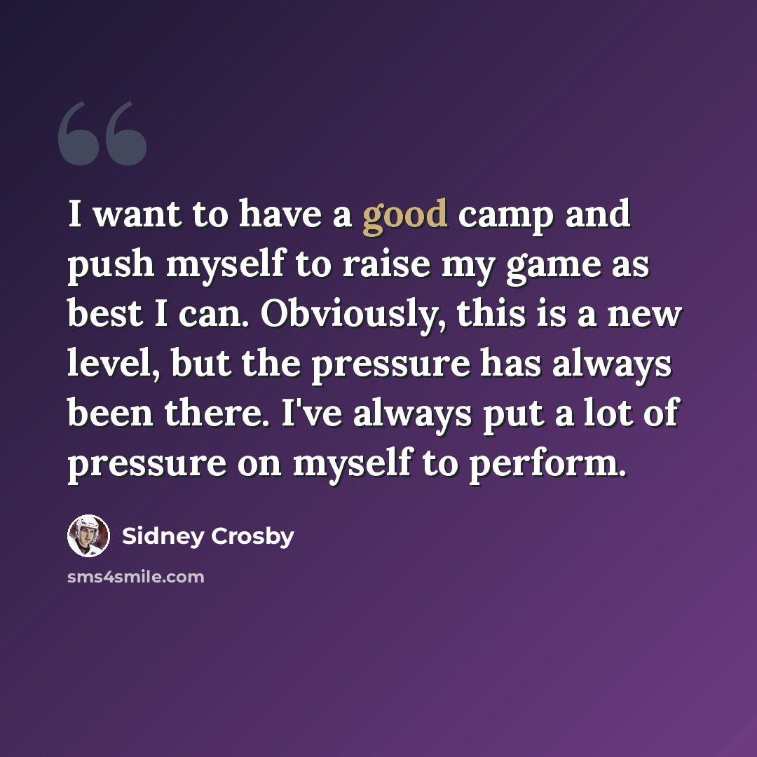 “I want to have a good camp and push myself to raise my game as best I can. Obviously, this is a new level, but the pressure has always been there. I've always put a lot of pressure on myself to perform.” quote by Sidney Crosby