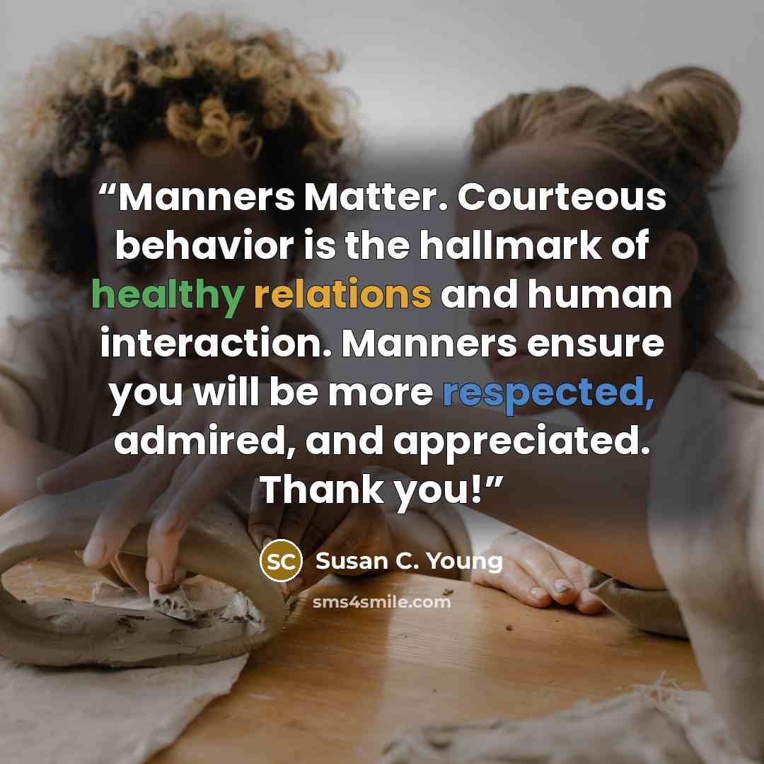 “Manners Matter. Courteous behavior is the hallmark of healthy relations and human interaction. Manners ensure you will be more respected, admired, and appreciated. Thank you!” quote by Susan C. Young