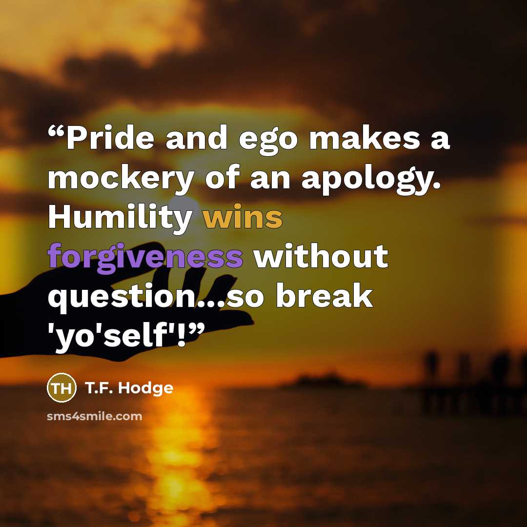 “Pride and ego makes a mockery of an apology. Humility wins forgiveness without question...so break 'yo'self'!” quote by T.F. Hodge