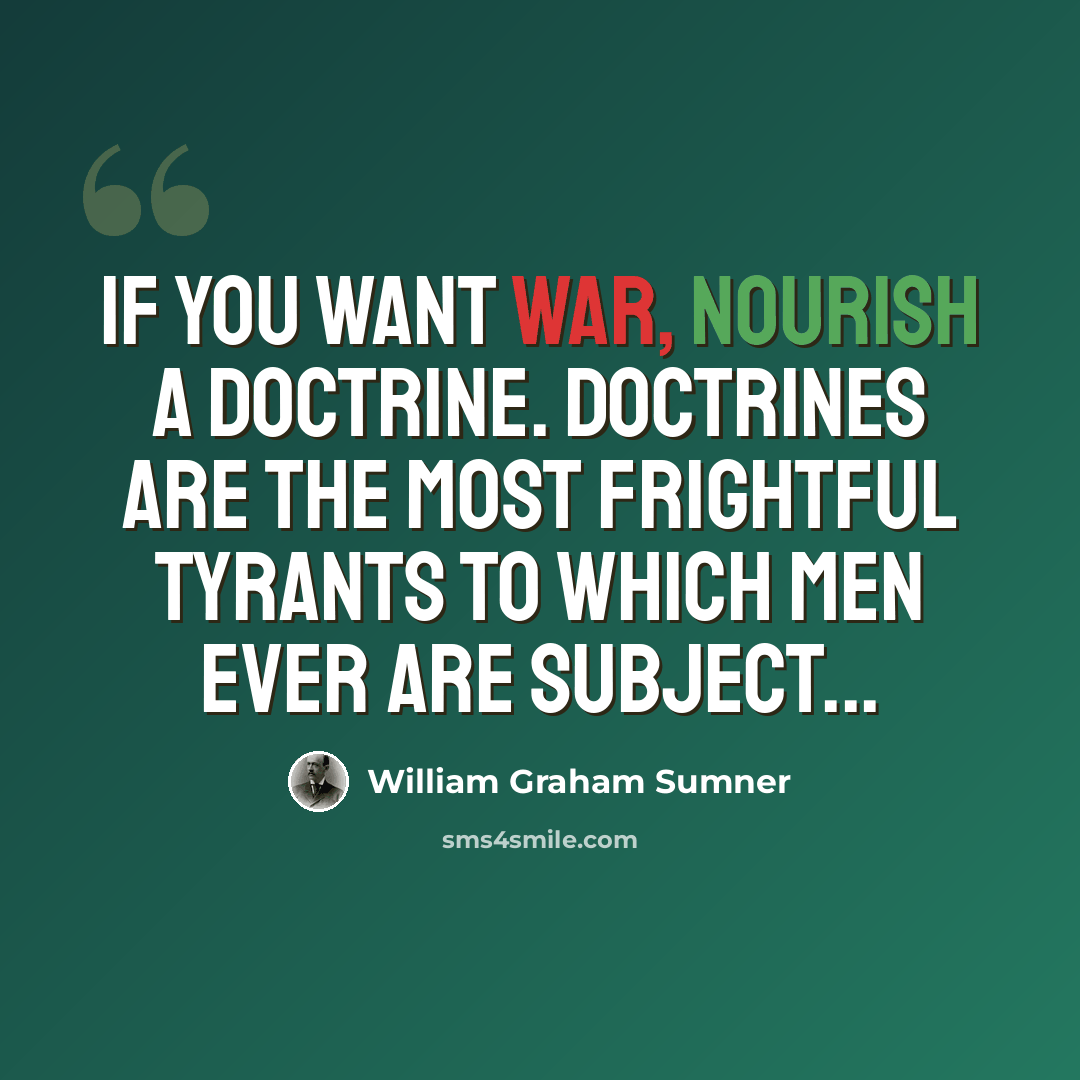 “If you want war, nourish a doctrine. Doctrines are the most frightful tyrants to which men ever are subject...” quote by William Graham Sumner