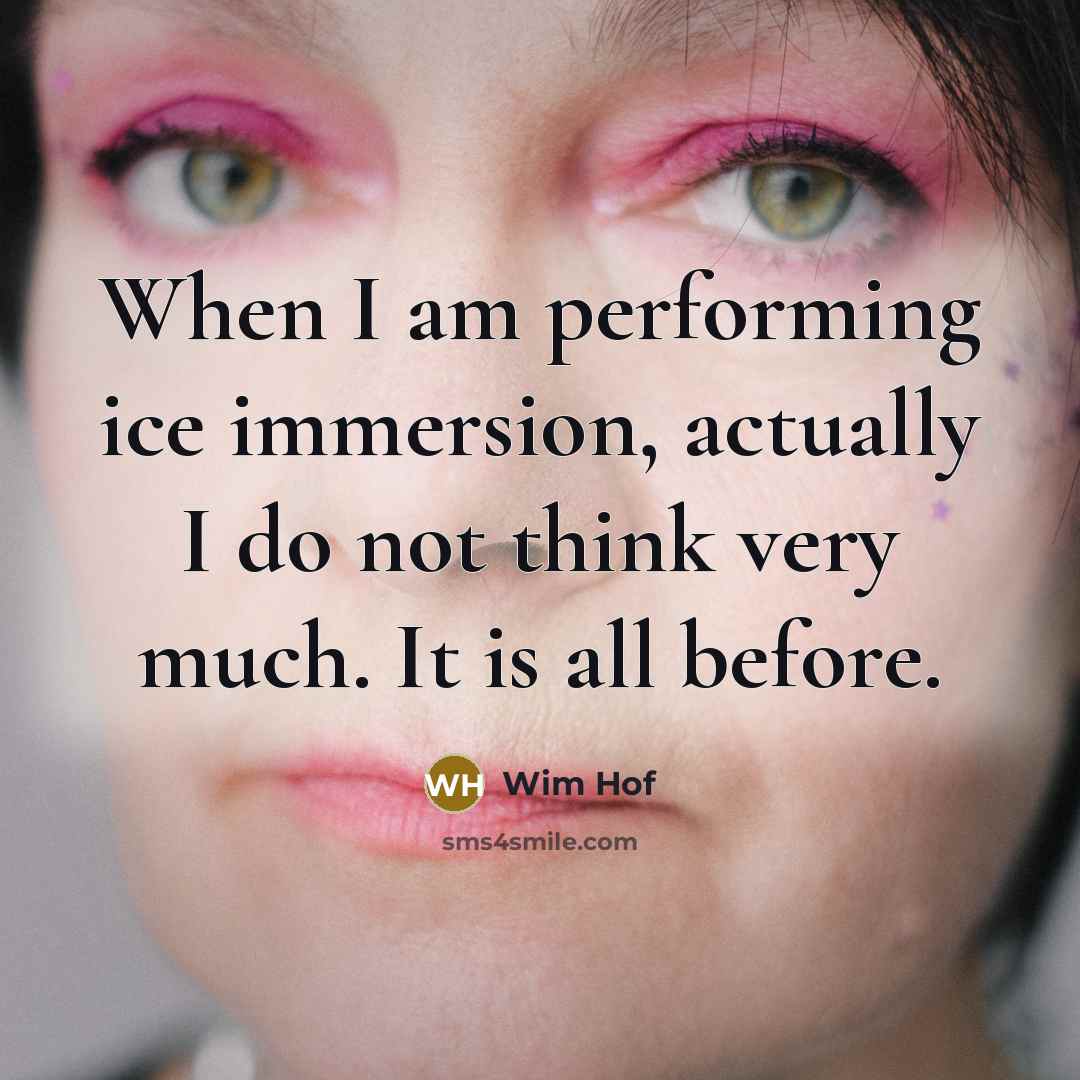 “When I am performing ice immersion, actually I do not think very much. It is all before.” quote by Wim Hof