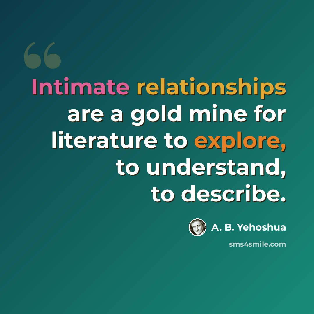 “Intimate relationships are a gold mine for literature to explore, to understand, to describe.” quote by A. B. Yehoshua