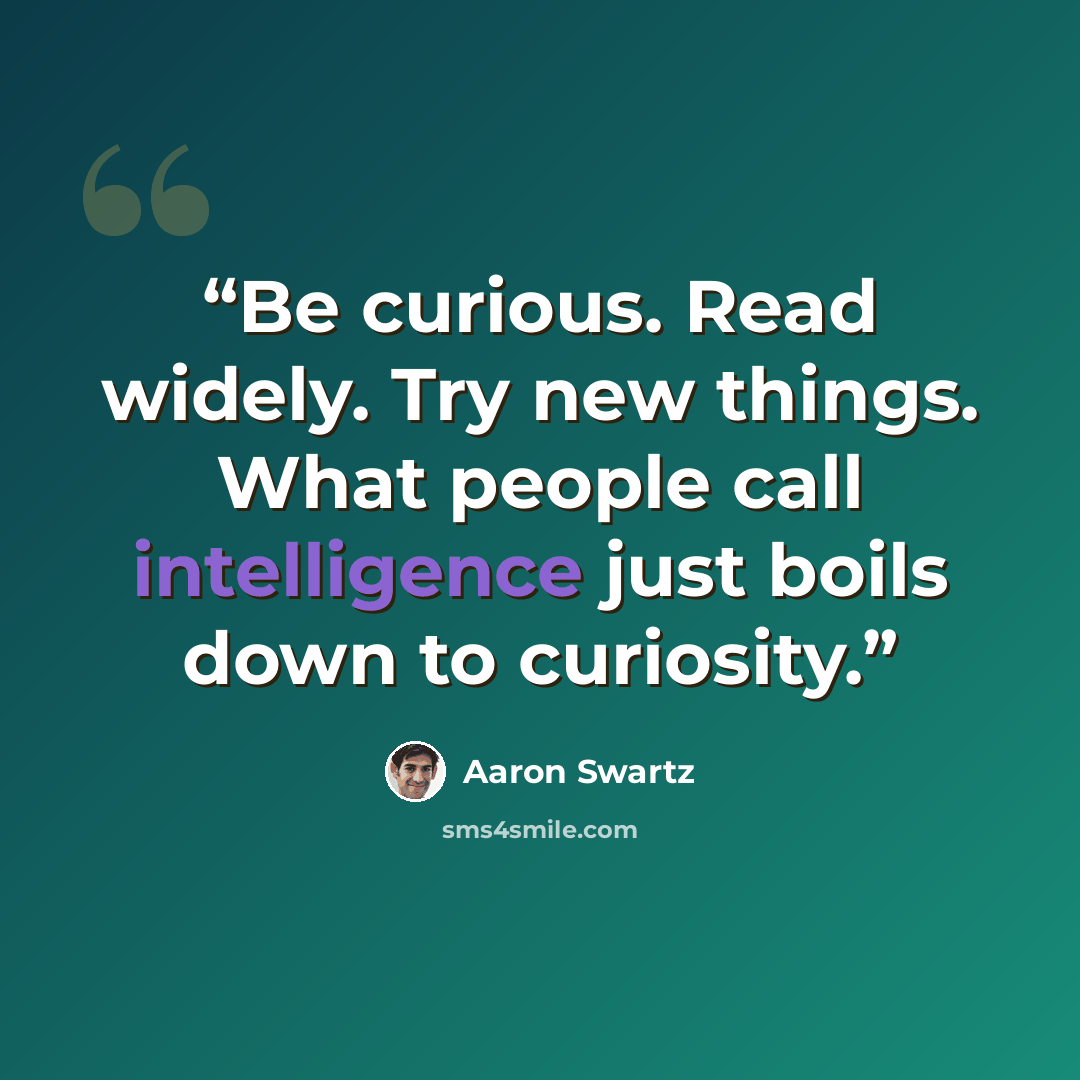 “Be curious. Read widely. Try new things. What people call intelligence just boils down to curiosity.” quote by Aaron Swartz