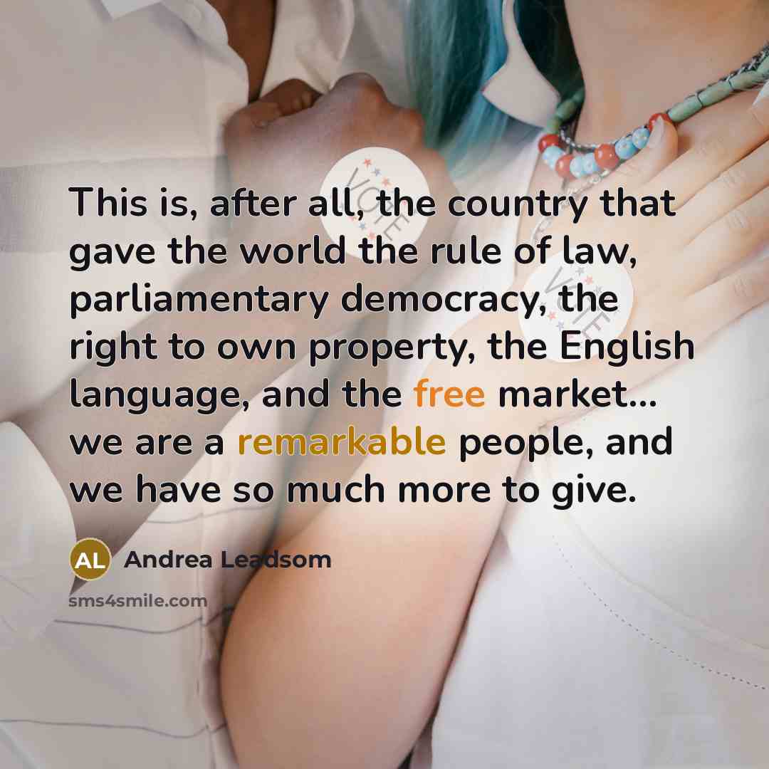 “This is, after all, the country that gave the world the rule of law, parliamentary democracy, the right to own property, the English language, and the free market... we are a remarkable people, and we have so much more to give.” quote by Andrea Leadsom