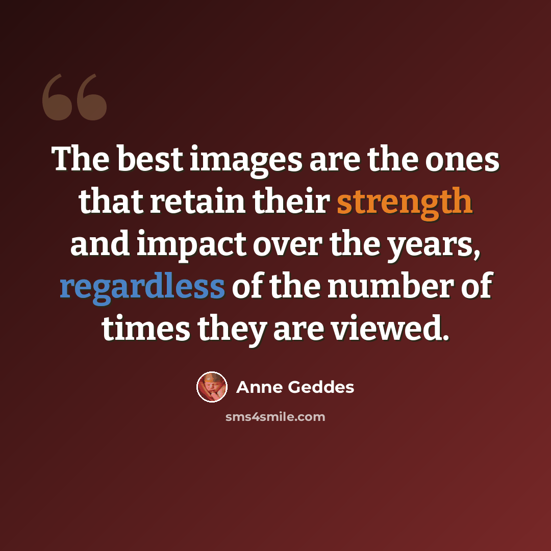 “The best images are the ones that retain their strength and impact over the years, regardless of the number of times they are viewed.” quote by Anne Geddes