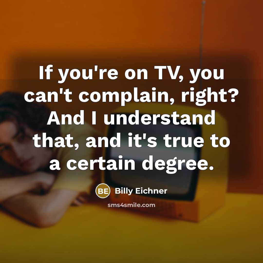 “If you're on TV, you can't complain, right? And I understand that, and it's true to a certain degree.” quote by Billy Eichner