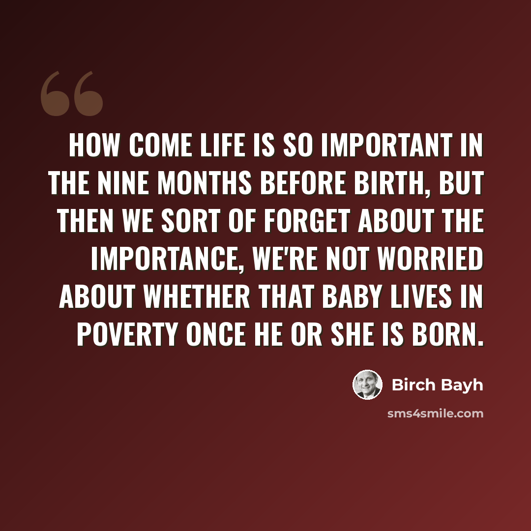 “How come life is so important in the nine months before birth, but then we sort of forget about the importance, we're not worried about whether that baby lives in poverty once he or she is born.” quote by Birch Bayh