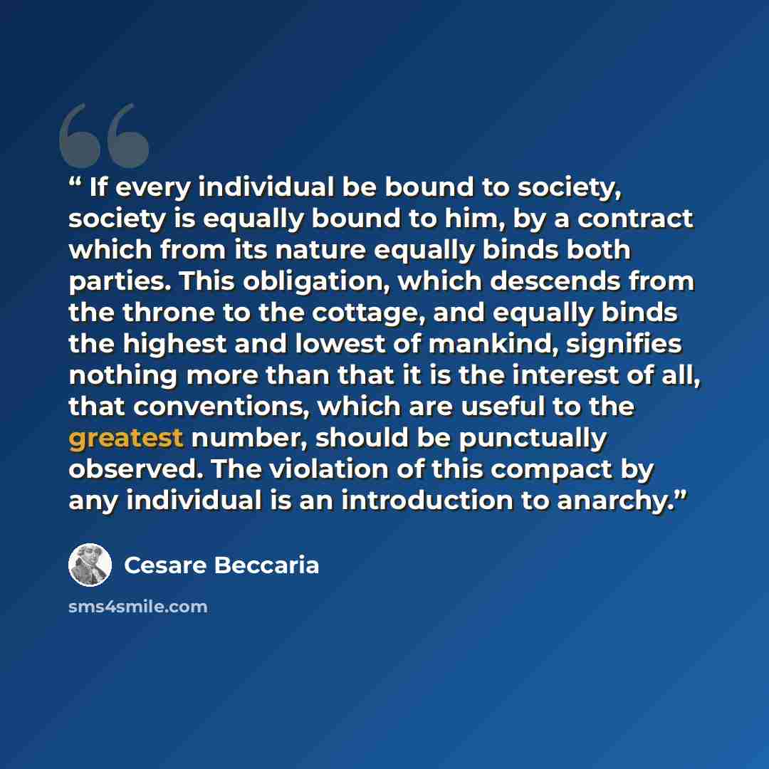 “If every individual be bound to society, society is equally bound to him, by a contract which from its nature equally binds both parties. This obligation, which descends from the throne to the cottage, and equally binds the highest and lowest of mankind, signifies nothing more than that it is the…” quote by Cesare Beccaria