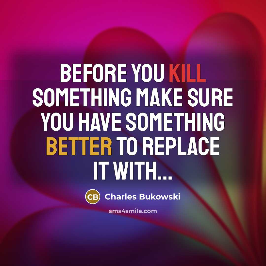 “Before you kill something make sure you have something better to replace it with...” quote by Charles Bukowski