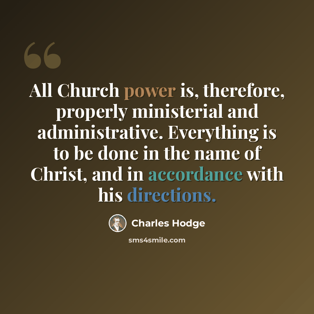 “All Church power is, therefore, properly ministerial and administrative. Everything is to be done in the name of Christ, and in accordance with his directions.” quote by Charles Hodge