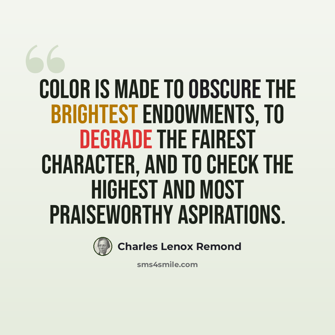 “Color is made to obscure the brightest endowments, to degrade the fairest character, and to check the highest and most praiseworthy aspirations.” quote by Charles Lenox Remond