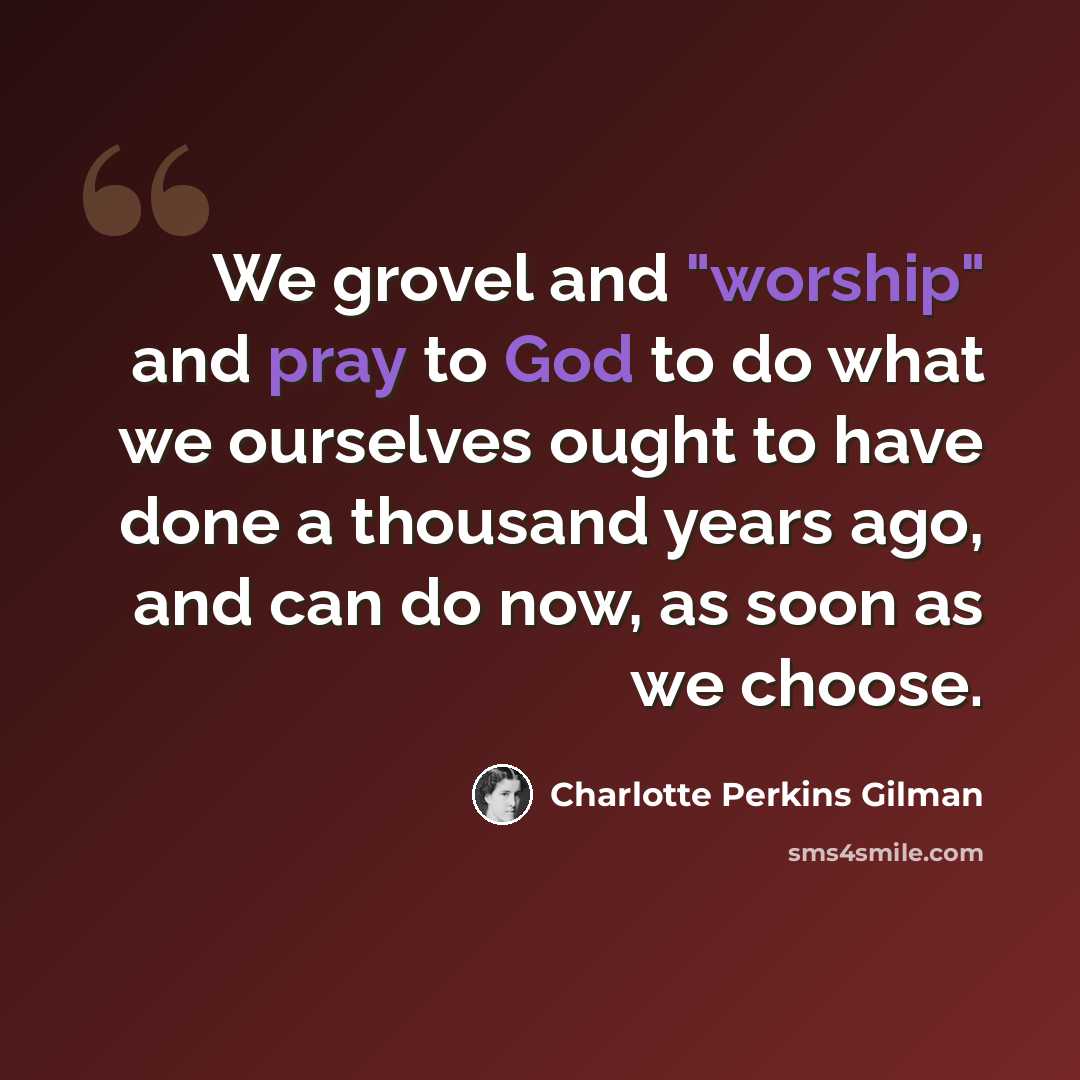 “We grovel and "worship" and pray to God to do what we ourselves ought to have done a thousand years ago, and can do now, as soon as we choose.” quote by Charlotte Perkins Gilman