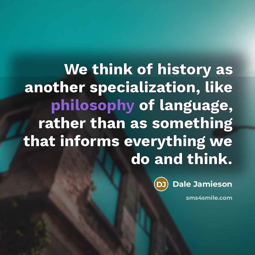 “We think of history as another specialization, like philosophy of language, rather than as something that informs everything we do and think.” quote by Dale Jamieson