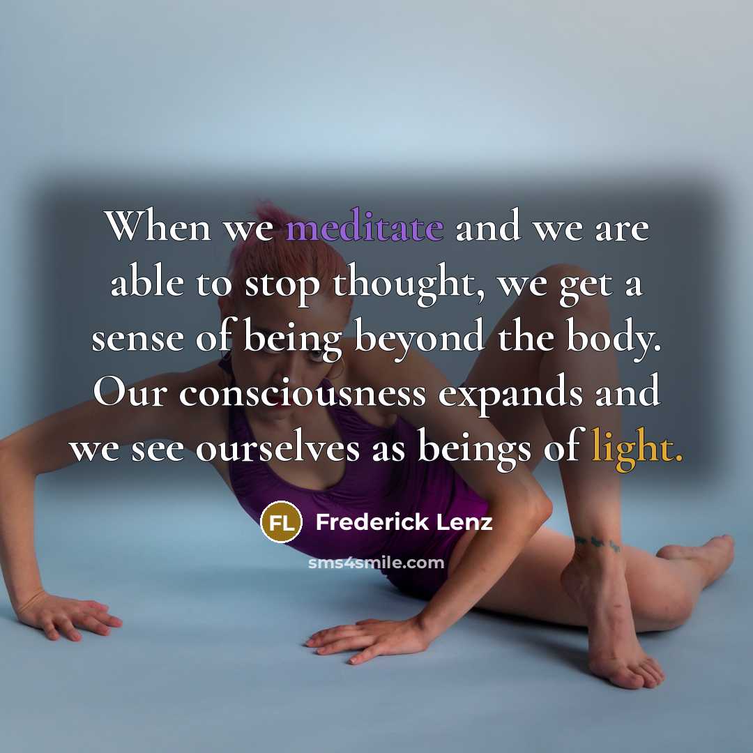“When we meditate and we are able to stop thought, we get a sense of being beyond the body. Our consciousness expands and we see ourselves as beings of light.” quote by Frederick Lenz